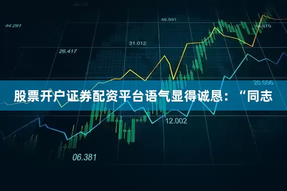 股票开户证券配资平台语气显得诚恳：“同志
