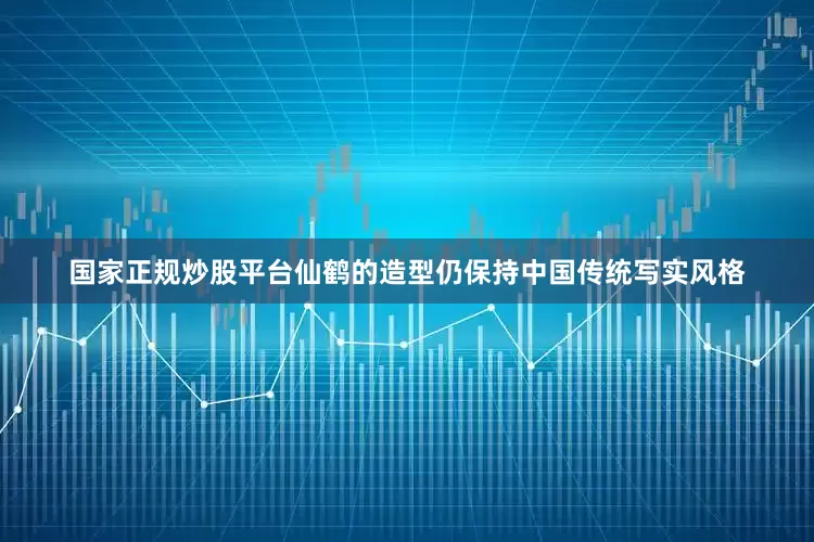 国家正规炒股平台仙鹤的造型仍保持中国传统写实风格