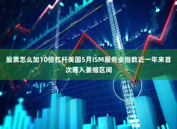 股票怎么加10倍杠杆美国5月ISM服务业指数近一年来首次落入萎缩区间