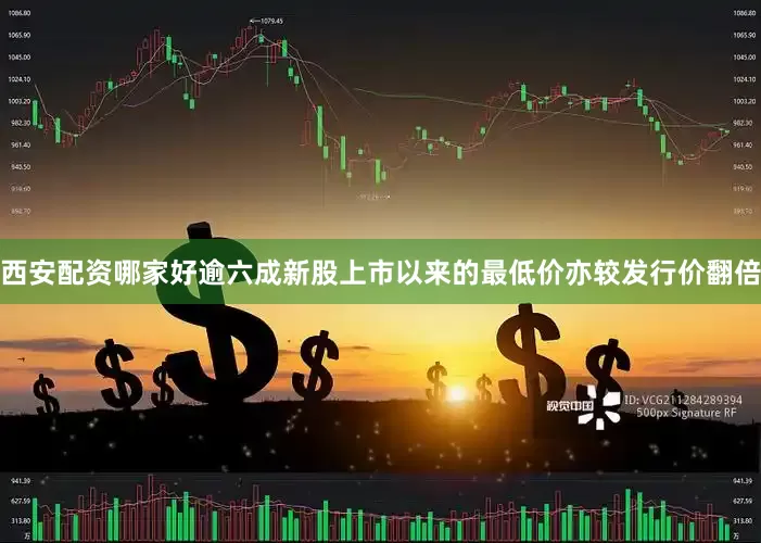 西安配资哪家好逾六成新股上市以来的最低价亦较发行价翻倍
