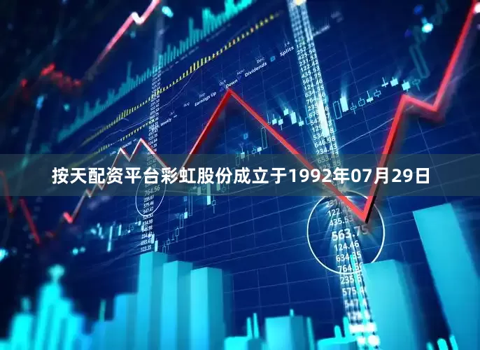 按天配资平台彩虹股份成立于1992年07月29日