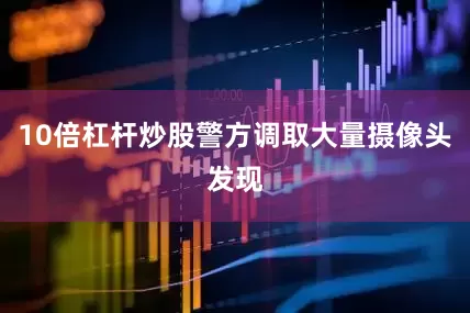 10倍杠杆炒股警方调取大量摄像头发现
