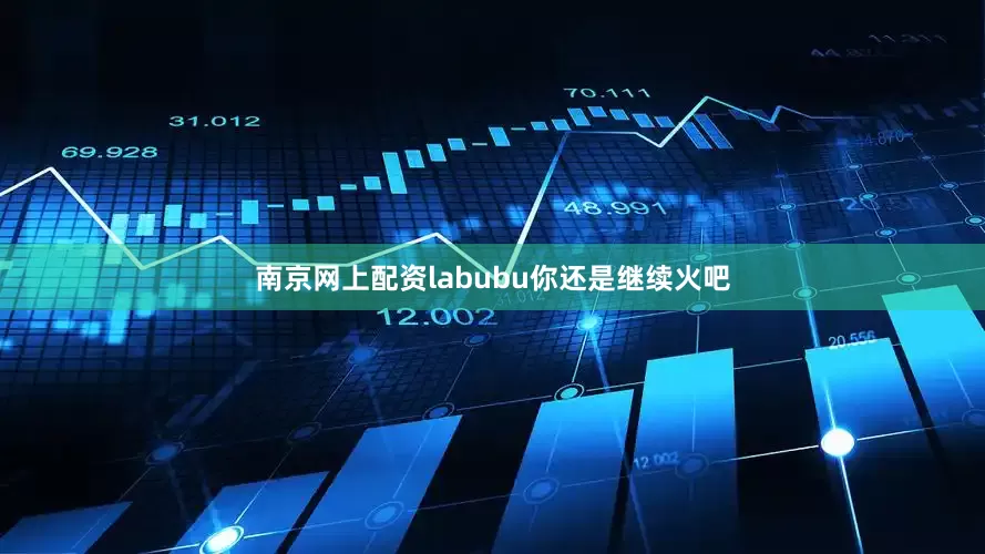 南京网上配资labubu你还是继续火吧