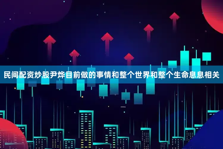 民间配资炒股尹烨目前做的事情和整个世界和整个生命息息相关