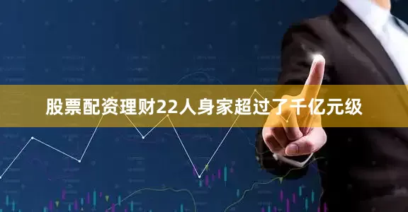 股票配资理财22人身家超过了千亿元级