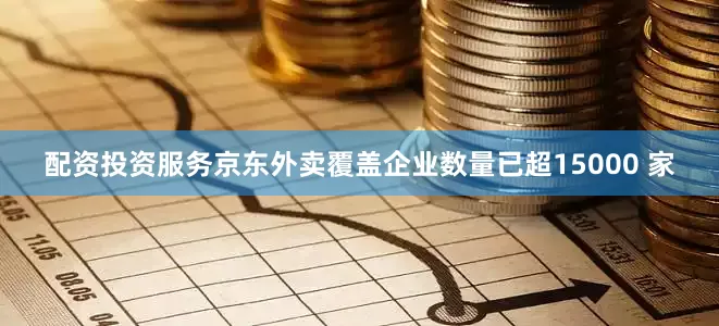 配资投资服务京东外卖覆盖企业数量已超15000 家