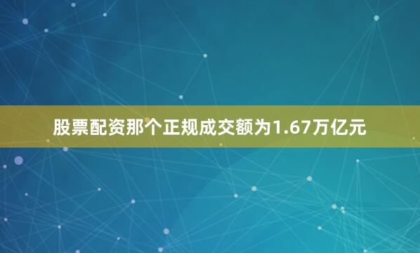 股票配资那个正规成交额为1.67万亿元