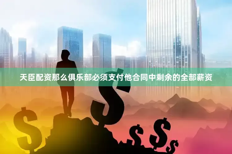 天臣配资那么俱乐部必须支付他合同中剩余的全部薪资