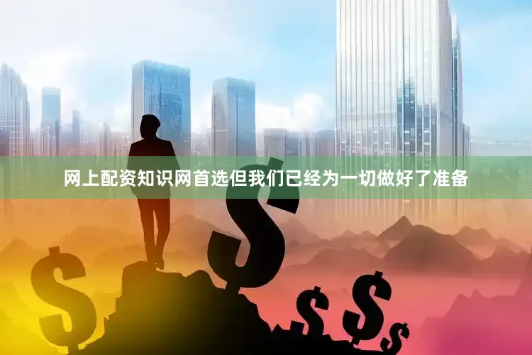 网上配资知识网首选但我们已经为一切做好了准备