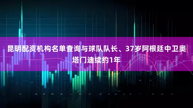 昆明配资机构名单查询与球队队长、37岁阿根廷中卫奥塔门迪续约1年