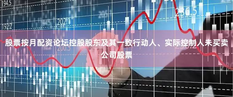 股票按月配资论坛控股股东及其一致行动人、实际控制人未买卖公司股票