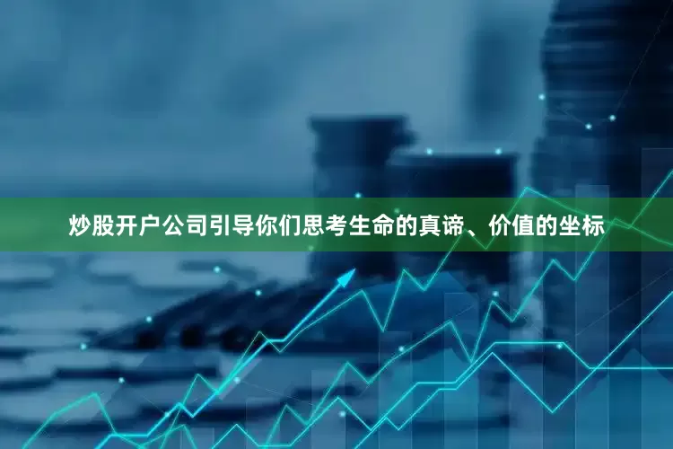 炒股开户公司引导你们思考生命的真谛、价值的坐标