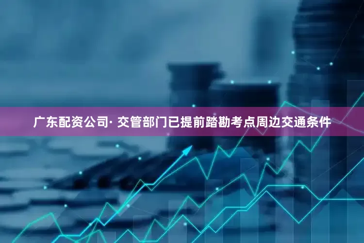广东配资公司· 交管部门已提前踏勘考点周边交通条件