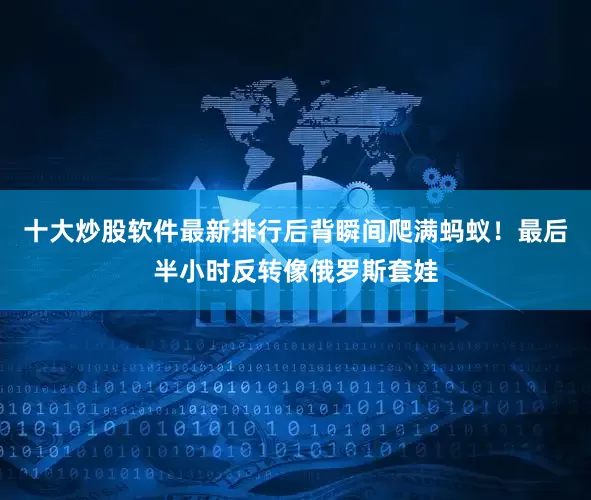 十大炒股软件最新排行后背瞬间爬满蚂蚁！最后半小时反转像俄罗斯套娃