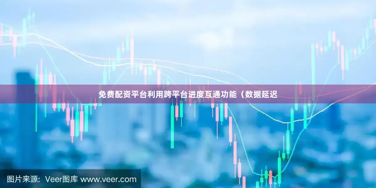 免费配资平台利用跨平台进度互通功能（数据延迟