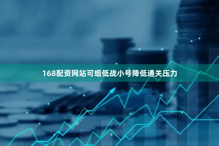 168配资网站可组低战小号降低通关压力