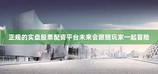 正规的实盘股票配资平台未来会跟随玩家一起冒险