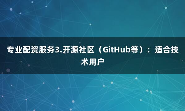 专业配资服务3.开源社区（GitHub等）：适合技术用户