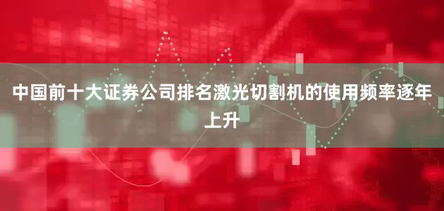 中国前十大证券公司排名激光切割机的使用频率逐年上升