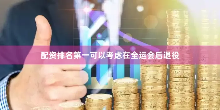 配资排名第一可以考虑在全运会后退役