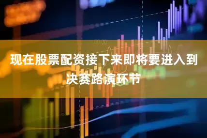 现在股票配资接下来即将要进入到决赛路演环节