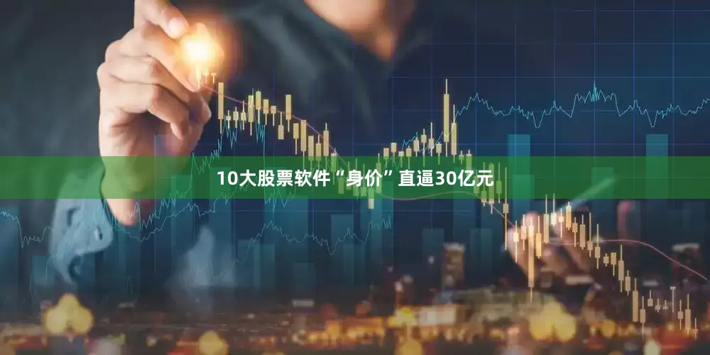 10大股票软件“身价”直逼30亿元