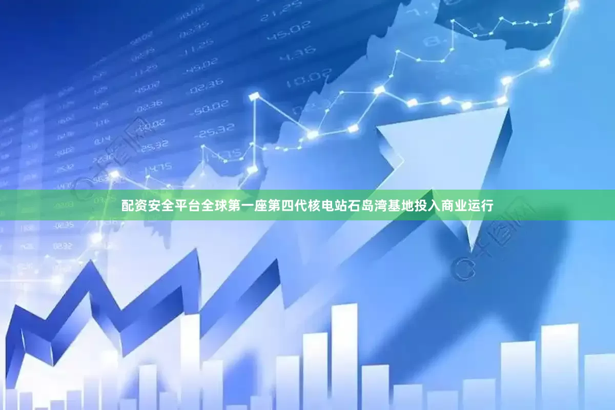 配资安全平台全球第一座第四代核电站石岛湾基地投入商业运行