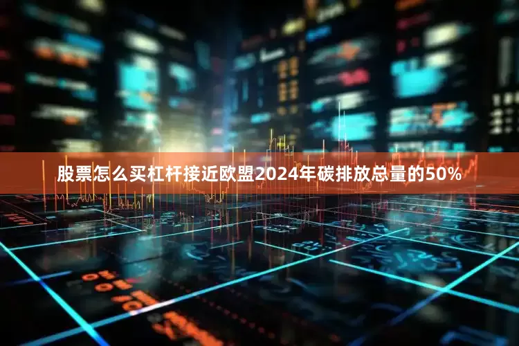 股票怎么买杠杆接近欧盟2024年碳排放总量的50%