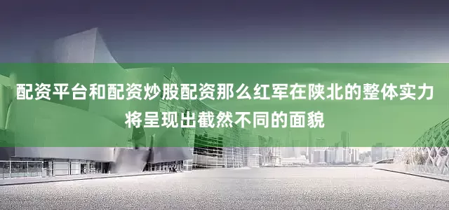 配资平台和配资炒股配资那么红军在陕北的整体实力将呈现出截然不同的面貌