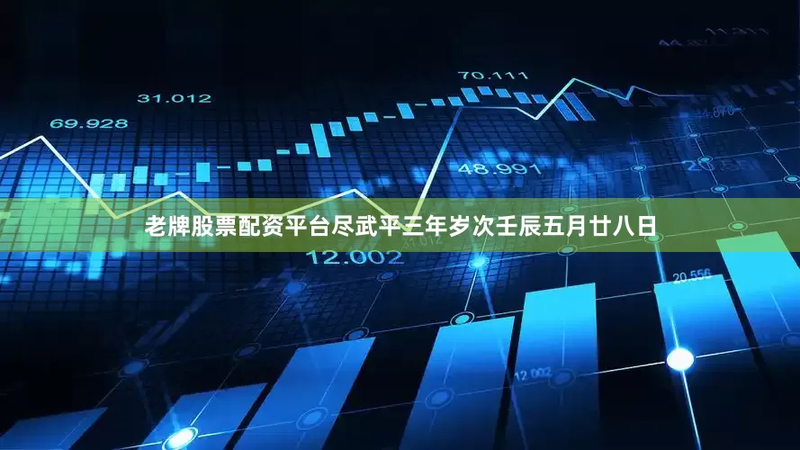 老牌股票配资平台尽武平三年岁次壬辰五月廿八日