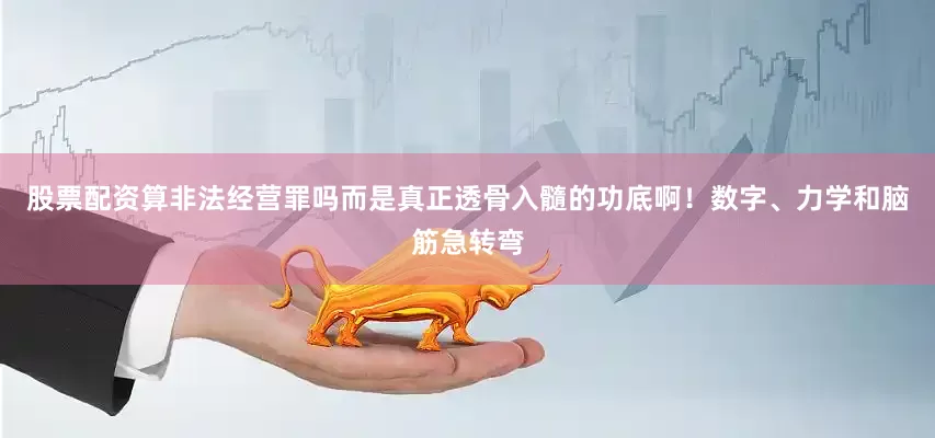 股票配资算非法经营罪吗而是真正透骨入髓的功底啊！数字、力学和脑筋急转弯