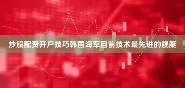 炒股配资开户技巧韩国海军目前技术最先进的舰艇