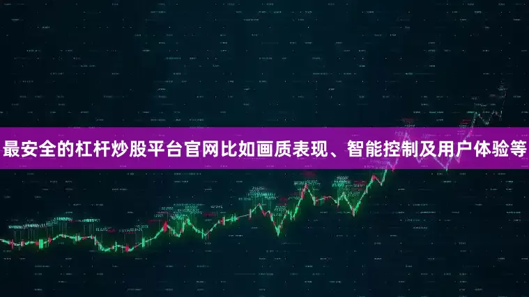 最安全的杠杆炒股平台官网比如画质表现、智能控制及用户体验等