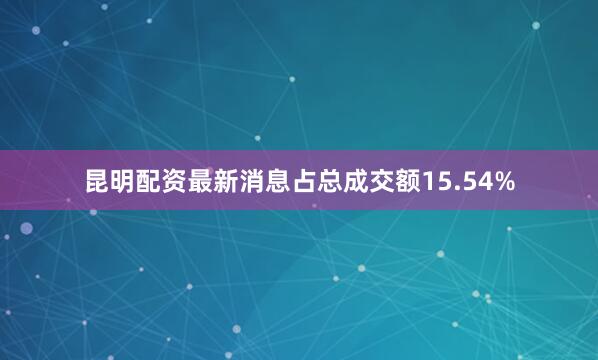 昆明配资最新消息占总成交额15.54%