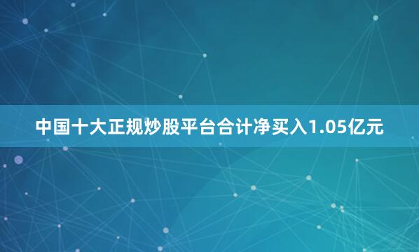 中国十大正规炒股平台合计净买入1.05亿元