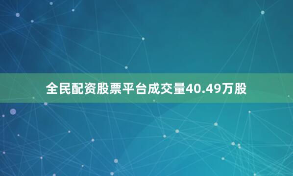 全民配资股票平台成交量40.49万股