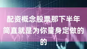 配资概念股票那下半年简直就是为你量身定做的