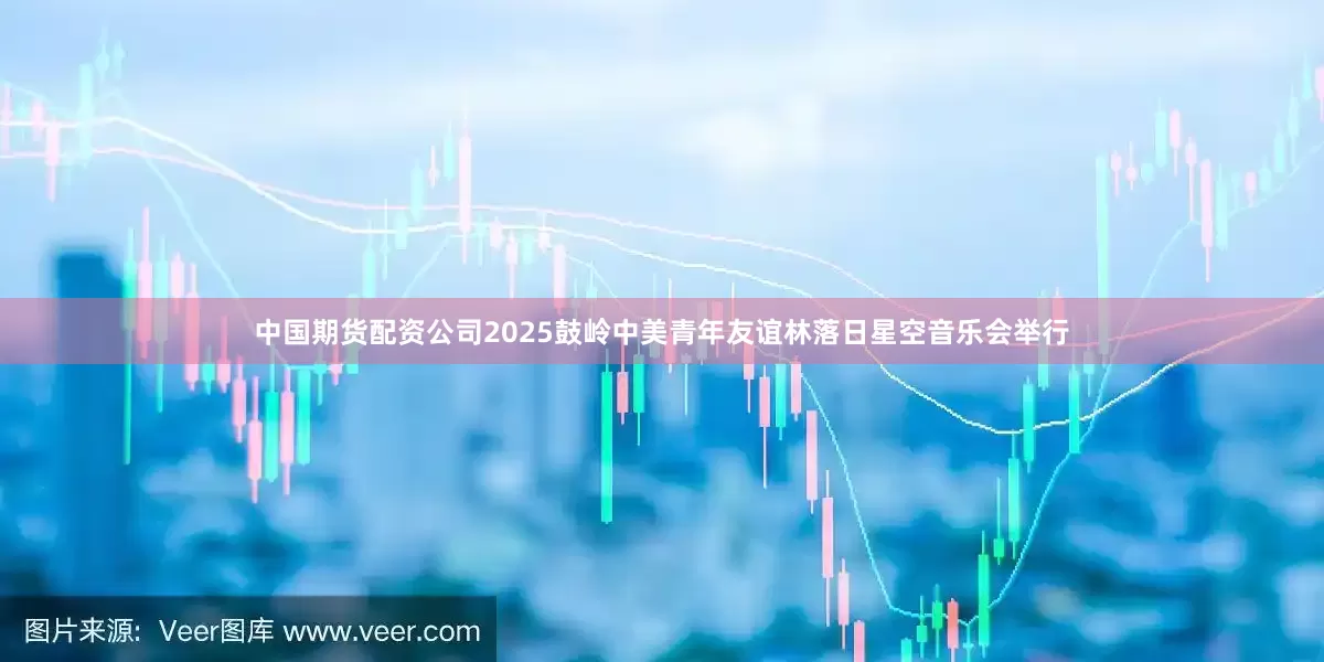 中国期货配资公司2025鼓岭中美青年友谊林落日星空音乐会举行