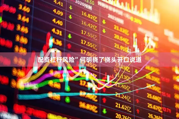 配资杠杆风险”何明挠了挠头开口说道