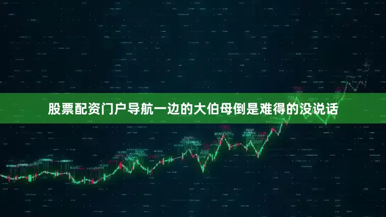 股票配资门户导航一边的大伯母倒是难得的没说话