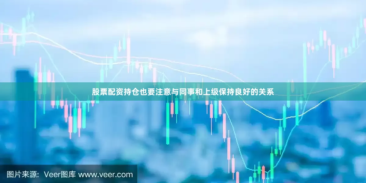 股票配资持仓也要注意与同事和上级保持良好的关系