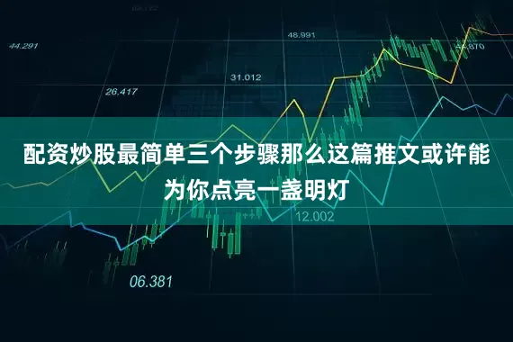 配资炒股最简单三个步骤那么这篇推文或许能为你点亮一盏明灯
