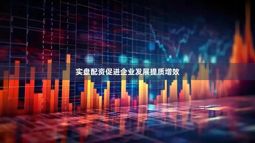 实盘配资促进企业发展提质增效