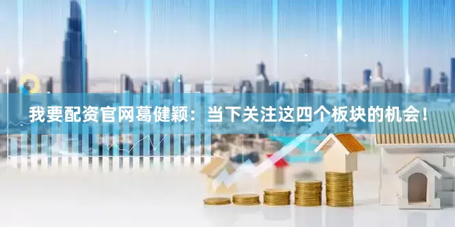 我要配资官网葛健颖：当下关注这四个板块的机会！