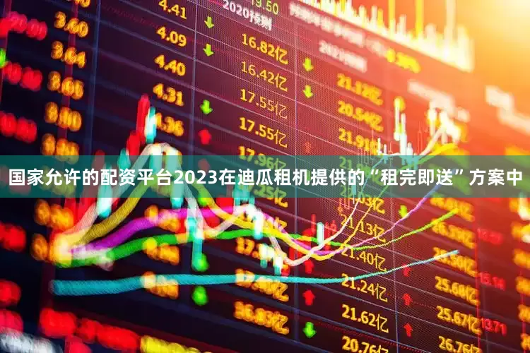 国家允许的配资平台2023在迪瓜租机提供的“租完即送”方案中