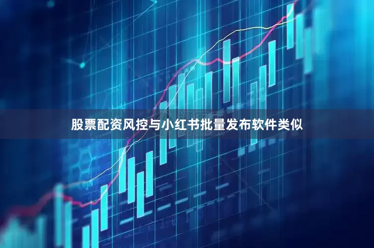 股票配资风控与小红书批量发布软件类似