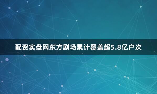 配资实盘网东方剧场累计覆盖超5.8亿户次