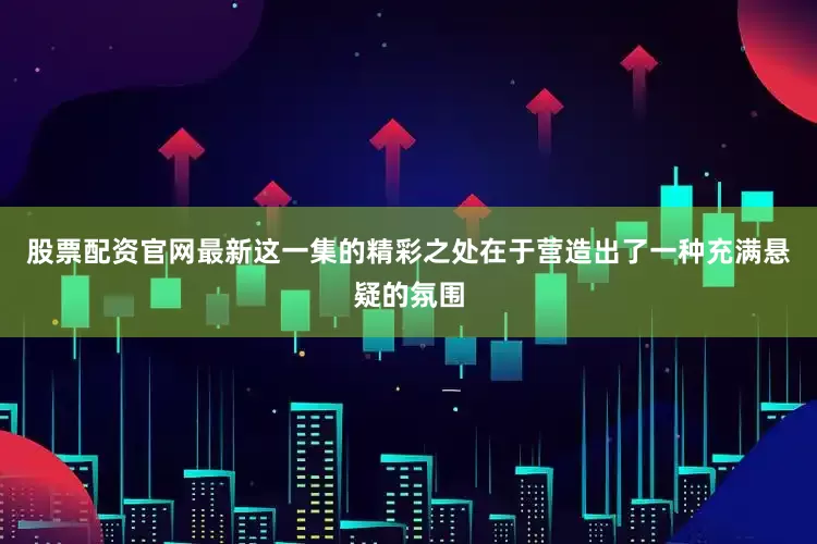 股票配资官网最新这一集的精彩之处在于营造出了一种充满悬疑的氛围