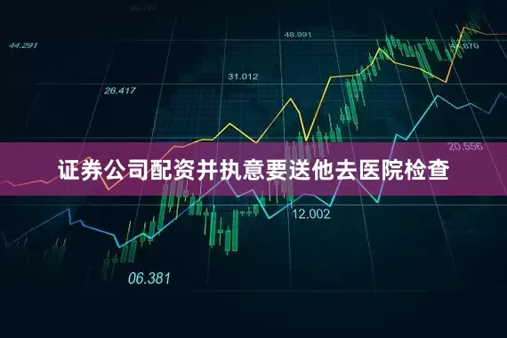 证券公司配资并执意要送他去医院检查