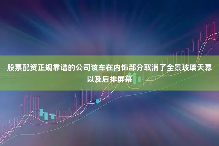 股票配资正规靠谱的公司该车在内饰部分取消了全景玻璃天幕以及后排屏幕